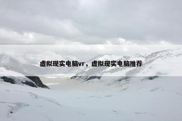 虚拟现实电脑vr，虚拟现实电脑推荐