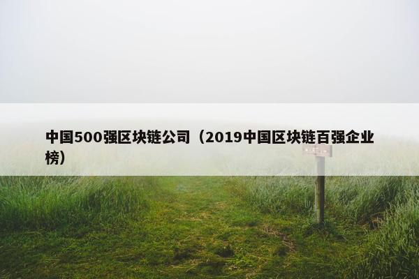 中国500强区块链公司（2019中国区块链百强企业榜）