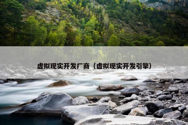 虚拟现实开发厂商（虚拟现实开发引擎）