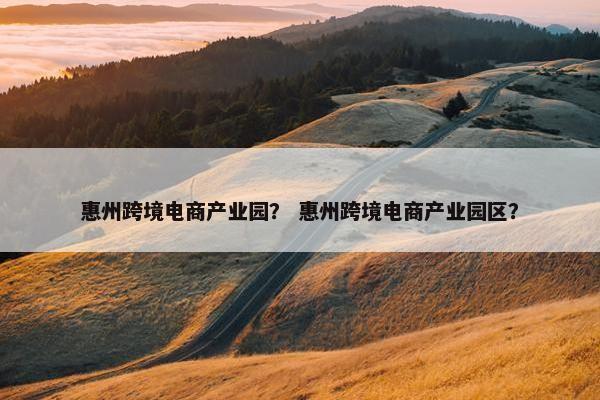 惠州跨境电商产业园？ 惠州跨境电商产业园区？