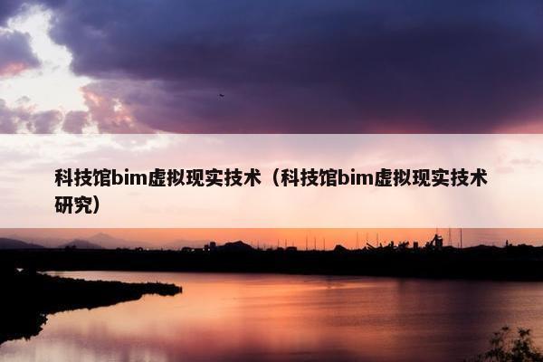 科技馆bim虚拟现实技术（科技馆bim虚拟现实技术研究）