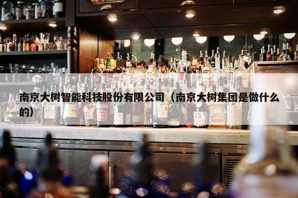 南京大树智能科技股份有限公司（南京大树集团是做什么的）
