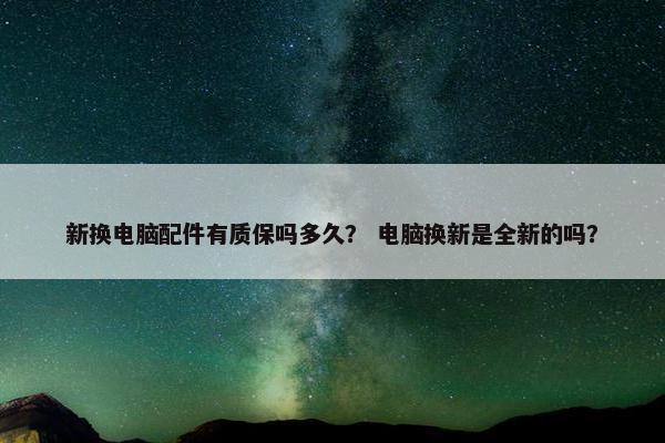 新换电脑配件有质保吗多久？ 电脑换新是全新的吗？