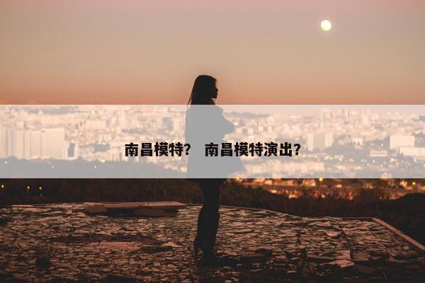 南昌模特？ 南昌模特演出？