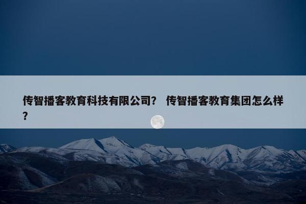传智播客教育科技有限公司？ 传智播客教育集团怎么样？