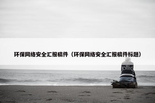 环保网络安全汇报稿件（环保网络安全汇报稿件标题）