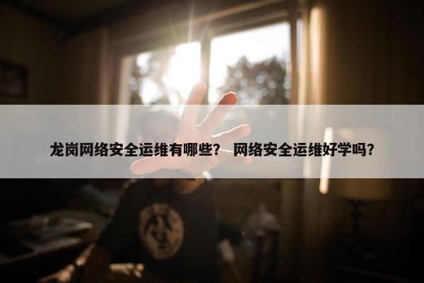 龙岗网络安全运维有哪些？ 网络安全运维好学吗？