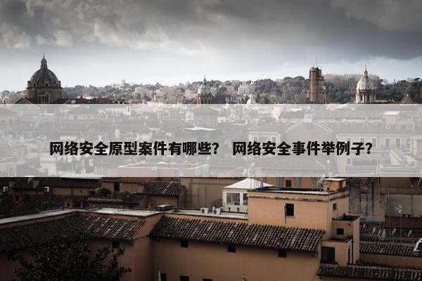 网络安全原型案件有哪些？ 网络安全事件举例子？