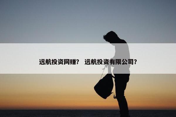 远航投资网赚？ 远航投资有限公司？
