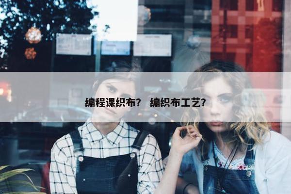 编程课织布？ 编织布工艺？