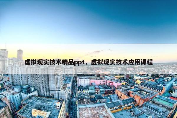 虚拟现实技术精品ppt，虚拟现实技术应用课程