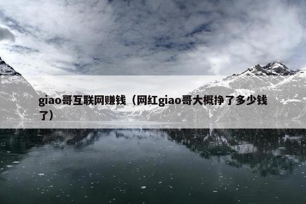 giao哥互联网赚钱（网红giao哥大概挣了多少钱了）
