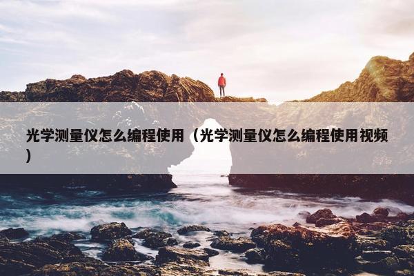 光学测量仪怎么编程使用（光学测量仪怎么编程使用视频）
