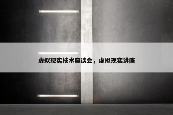 虚拟现实技术座谈会，虚拟现实讲座