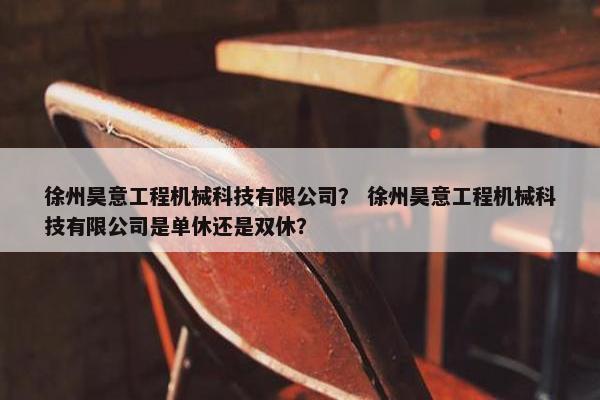 徐州昊意工程机械科技有限公司？ 徐州昊意工程机械科技有限公司是单休还是双休？