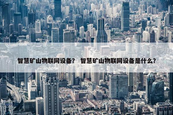 智慧矿山物联网设备？ 智慧矿山物联网设备是什么？