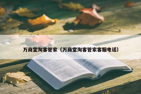 万商堂淘客管家（万商堂淘客管家客服电话）