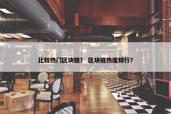 比较热门区块链？ 区块链热度排行？