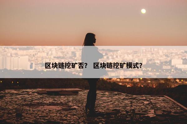 区块链挖矿否？ 区块链挖矿模式？