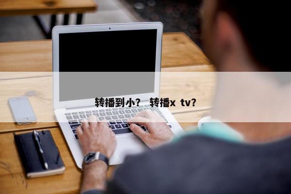 转播到小？ 转播x tv？