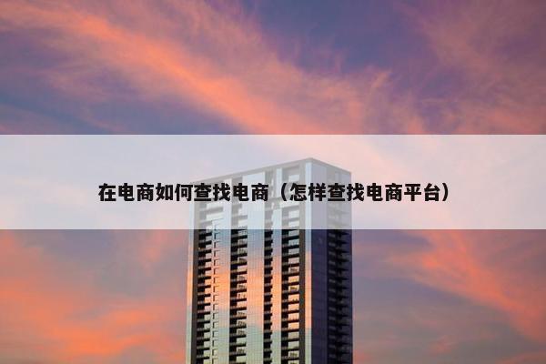 在电商如何查找电商（怎样查找电商平台）