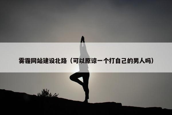 雾霾网站建设北路（可以原谅一个打自己的男人吗）