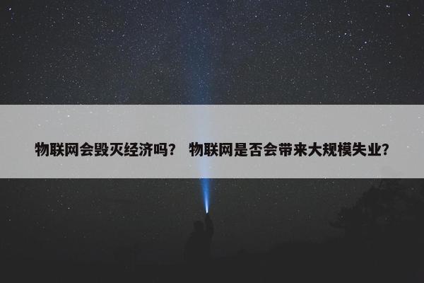 物联网会毁灭经济吗？ 物联网是否会带来大规模失业？