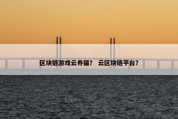 区块链游戏云养猫？ 云区块链平台？