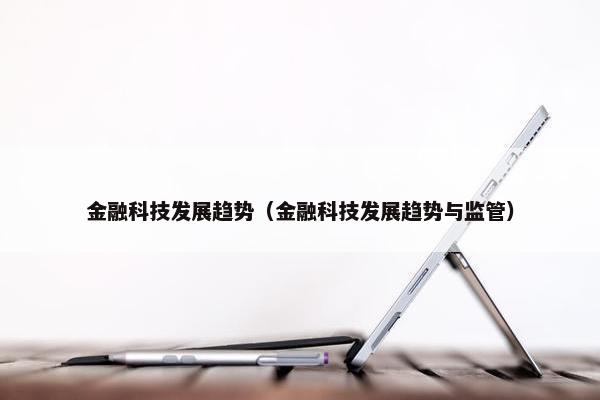 金融科技发展趋势（金融科技发展趋势与监管）