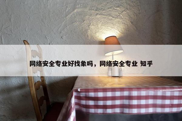 网络安全专业好找象吗，网络安全专业 知乎