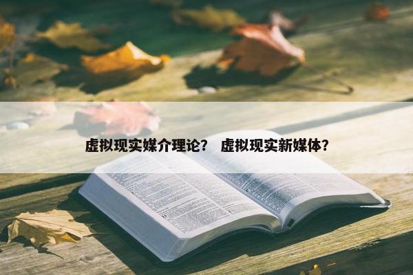 虚拟现实媒介理论？ 虚拟现实新媒体？