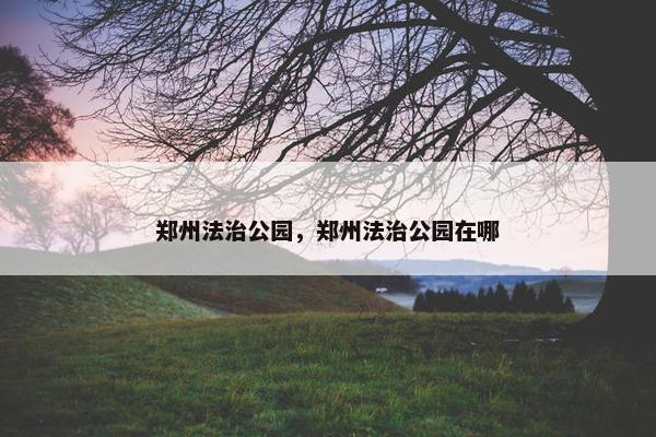郑州法治公园，郑州法治公园在哪