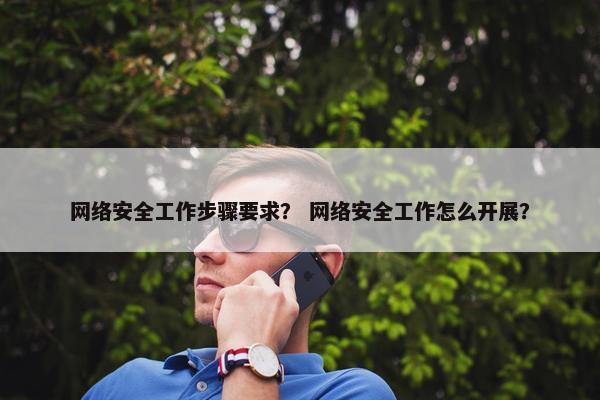 网络安全工作步骤要求？ 网络安全工作怎么开展？