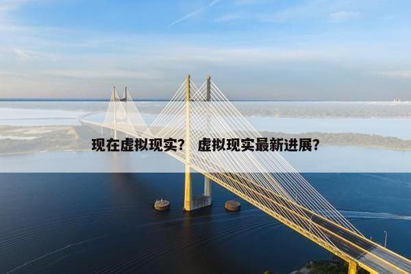 现在虚拟现实？ 虚拟现实最新进展？