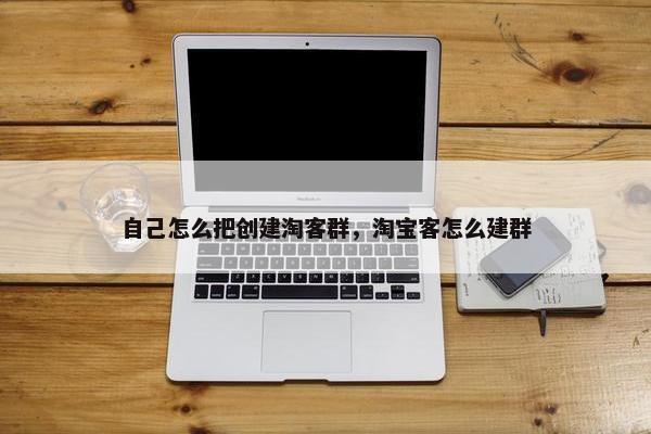自己怎么把创建淘客群，淘宝客怎么建群