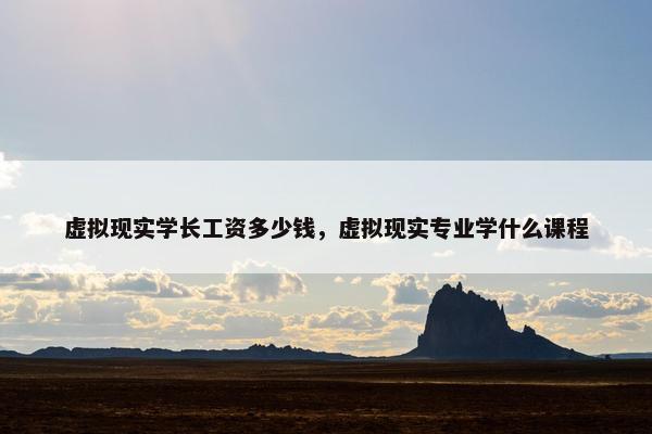 虚拟现实学长工资多少钱，虚拟现实专业学什么课程