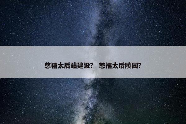 慈禧太后站建设？ 慈禧太后陵园？