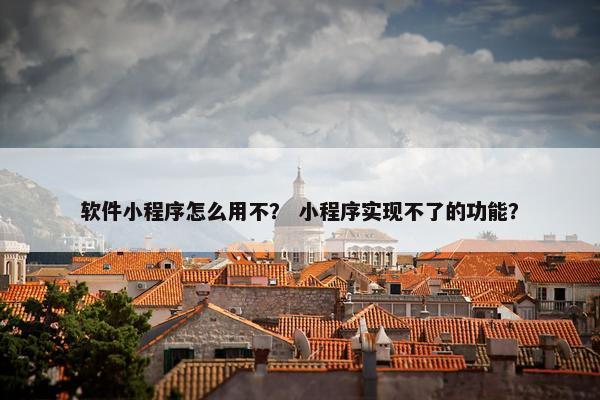 软件小程序怎么用不？ 小程序实现不了的功能？