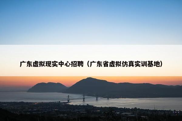 广东虚拟现实中心招聘（广东省虚拟仿真实训基地）