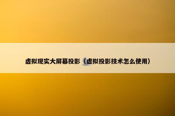 虚拟现实大屏幕投影（虚拟投影技术怎么使用）