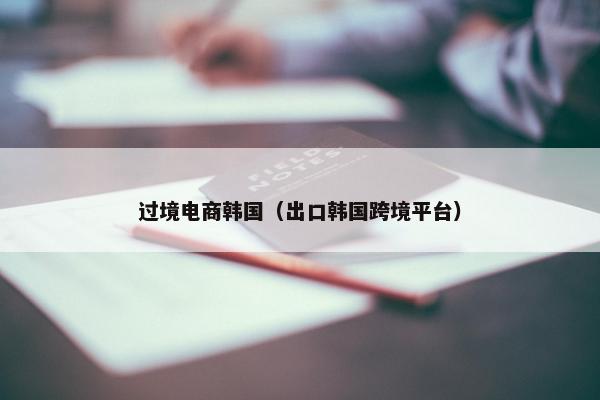 过境电商韩国（出口韩国跨境平台）