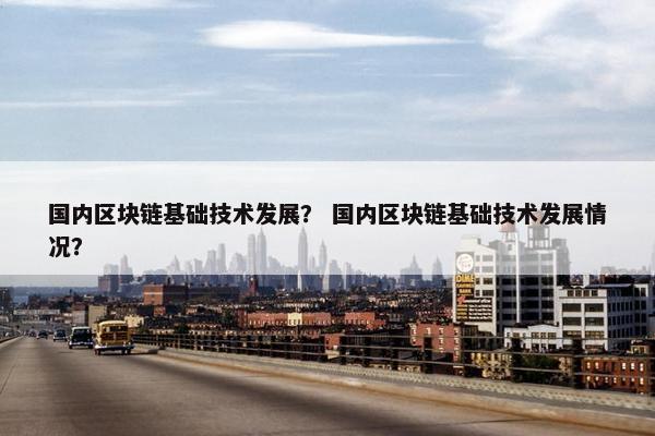国内区块链基础技术发展？ 国内区块链基础技术发展情况？