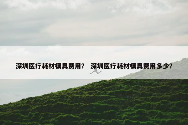 深圳医疗耗材模具费用？ 深圳医疗耗材模具费用多少？