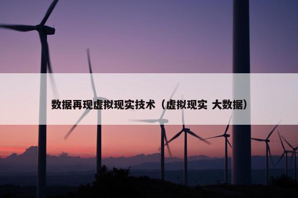 数据再现虚拟现实技术（虚拟现实 大数据）