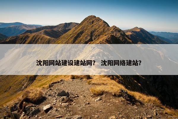 沈阳网站建设建站网？ 沈阳网络建站？