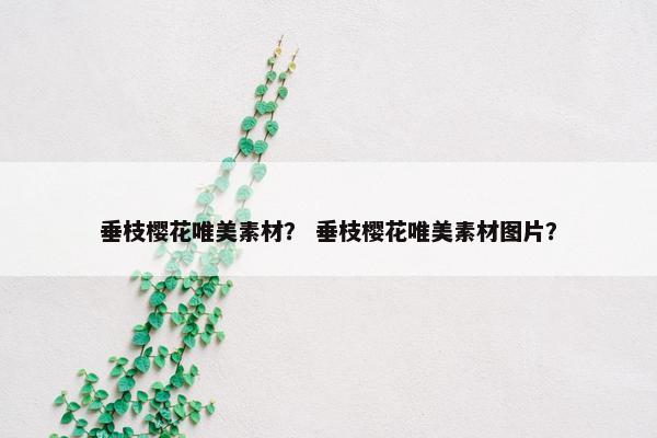 垂枝樱花唯美素材？ 垂枝樱花唯美素材图片？