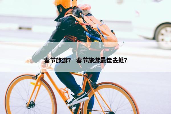 春节旅游？ 春节旅游最佳去处？