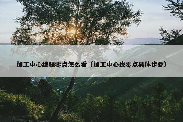加工中心编程零点怎么看（加工中心找零点具体步骤）