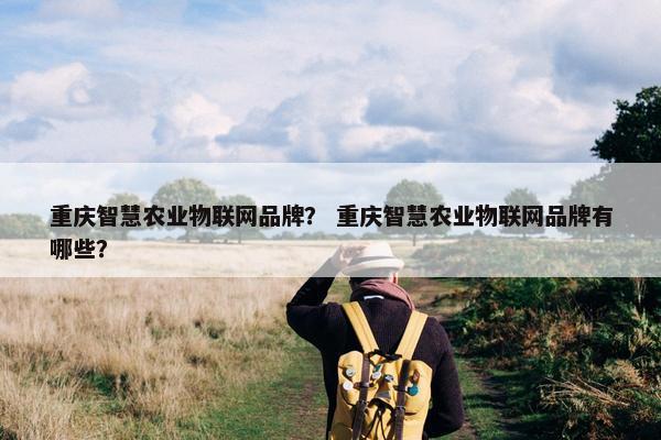 重庆智慧农业物联网品牌？ 重庆智慧农业物联网品牌有哪些？