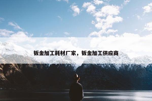钣金加工耗材厂家，钣金加工供应商